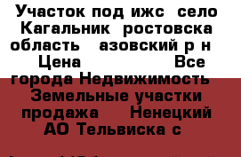 Участок под ижс, село Кагальник, ростовска область , азовский р-н,  › Цена ­ 1 000 000 - Все города Недвижимость » Земельные участки продажа   . Ненецкий АО,Тельвиска с.